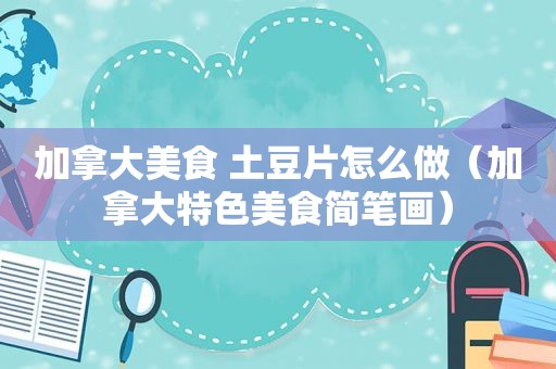 加拿大美食 土豆片怎么做（加拿大特色美食简笔画）