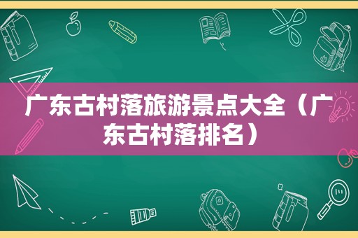 广东古村落旅游景点大全（广东古村落排名）
