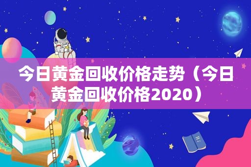 今日黄金回收价格走势（今日黄金回收价格2020）