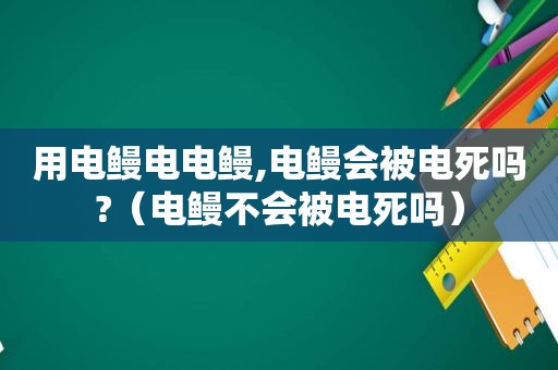 用电鳗电电鳗,电鳗会被电死吗?（电鳗不会被电死吗）