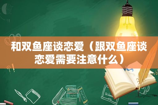 和双鱼座谈恋爱（跟双鱼座谈恋爱需要注意什么）