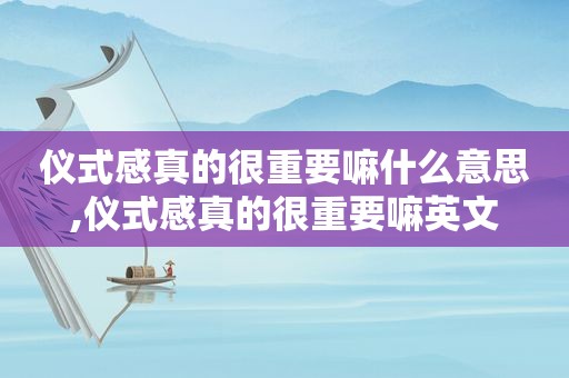 仪式感真的很重要嘛什么意思,仪式感真的很重要嘛英文