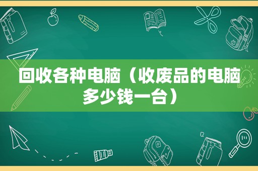 回收各种电脑（收废品的电脑多少钱一台）
