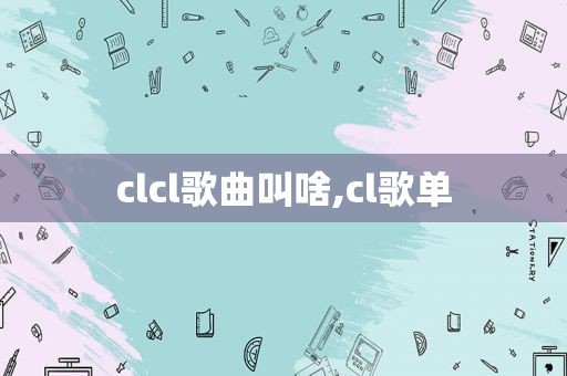 clcl歌曲叫啥,cl歌单