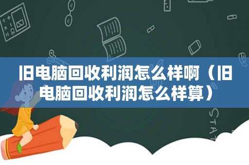 旧电脑回收利润怎么样啊（旧电脑回收利润怎么样算）