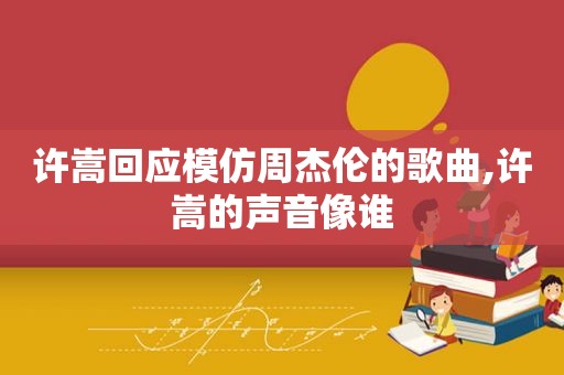 许嵩回应模仿周杰伦的歌曲,许嵩的声音像谁