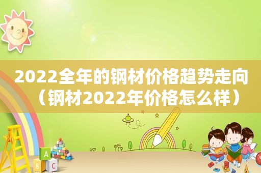 2022全年的钢材价格趋势走向（钢材2022年价格怎么样）