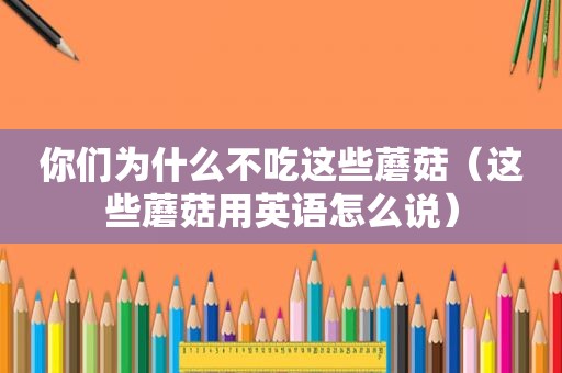 你们为什么不吃这些蘑菇（这些蘑菇用英语怎么说）