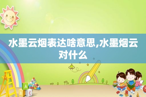 水墨云烟表达啥意思,水墨烟云对什么