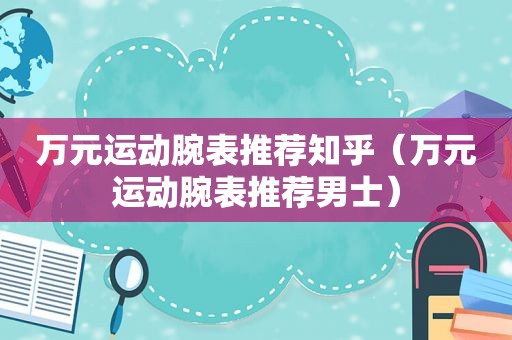 万元运动腕表推荐知乎（万元运动腕表推荐男士）