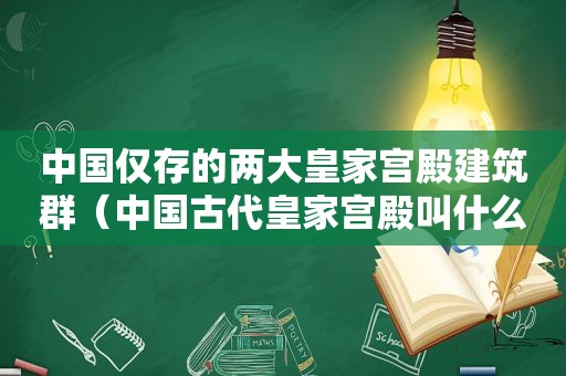 中国仅存的两大皇家宫殿建筑群（中国古代皇家宫殿叫什么名字）