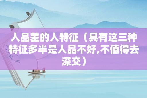 人品差的人特征（具有这三种特征多半是人品不好,不值得去深交）