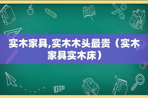 实木家具,实木木头最贵（实木家具实木床）