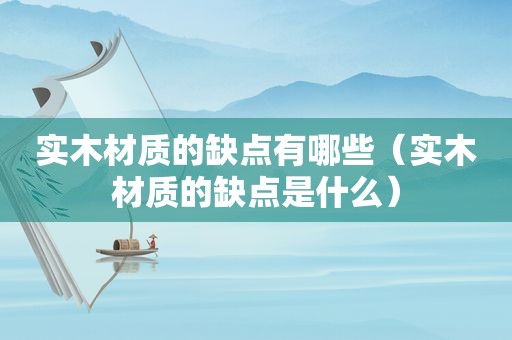 实木材质的缺点有哪些（实木材质的缺点是什么）