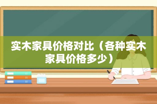 实木家具价格对比（各种实木家具价格多少）