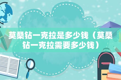 莫桑钻一克拉是多少钱（莫桑钻一克拉需要多少钱）