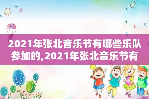 2021年张北音乐节有哪些乐队参加的,2021年张北音乐节有哪些乐队参加过