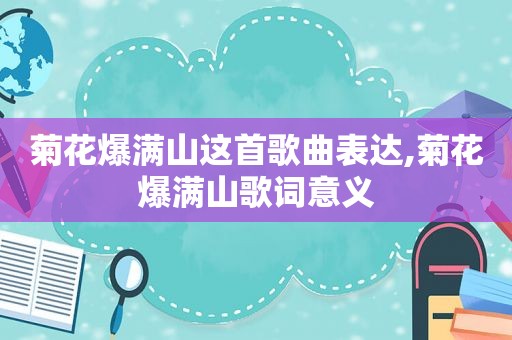 菊花爆满山这首歌曲表达,菊花爆满山歌词意义