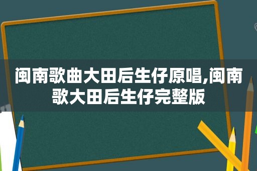 闽南歌曲大田后生仔原唱,闽南歌大田后生仔完整版