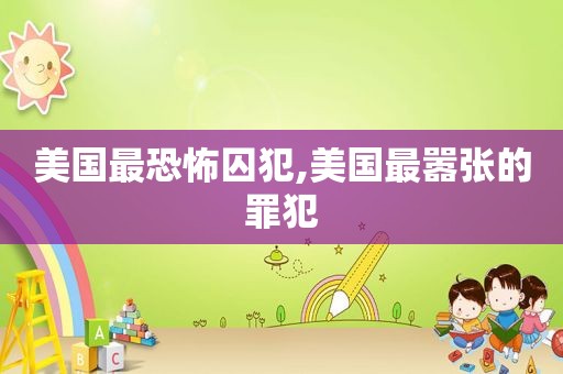 美国最恐怖囚犯,美国最嚣张的罪犯
