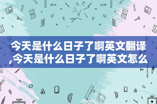 今天是什么日子了啊英文翻译,今天是什么日子了啊英文怎么写