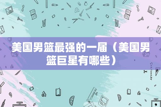 美国男篮最强的一届（美国男篮巨星有哪些）