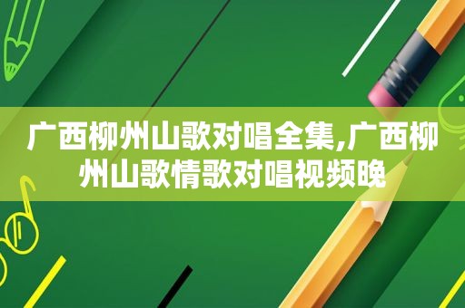 广西柳州山歌对唱全集,广西柳州山歌情歌对唱视频晚