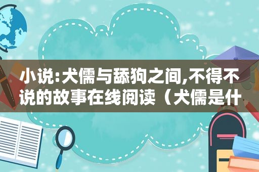 小说:犬儒与舔狗之间,不得不说的故事在线阅读（犬儒是什么意思?）