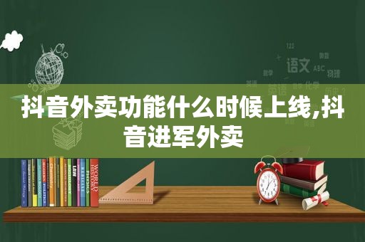 抖音外卖功能什么时候上线,抖音进军外卖