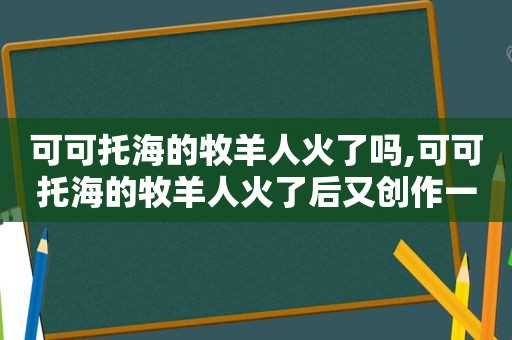 可可托海的牧羊人火了吗,可可托海的牧羊人火了后又创作一首歌进行了回访