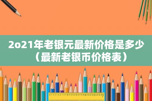 2o21年老银元最新价格是多少（最新老银币价格表）