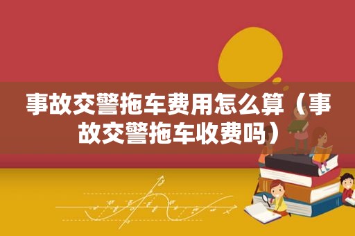 事故交警拖车费用怎么算（事故交警拖车收费吗）