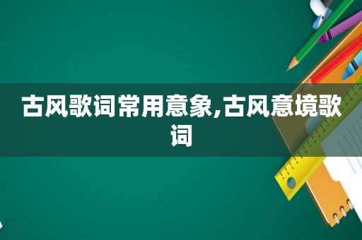 古风歌词常用意象,古风意境歌词