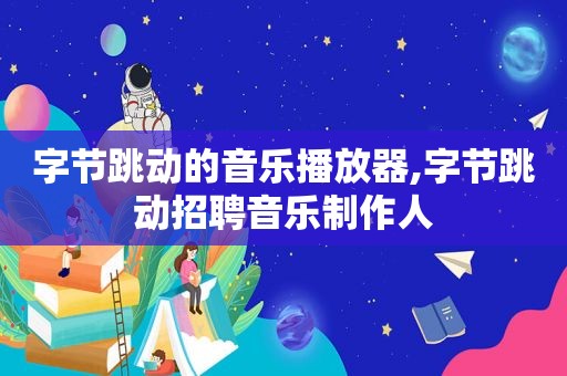 字节跳动的音乐播放器,字节跳动招聘音乐制作人