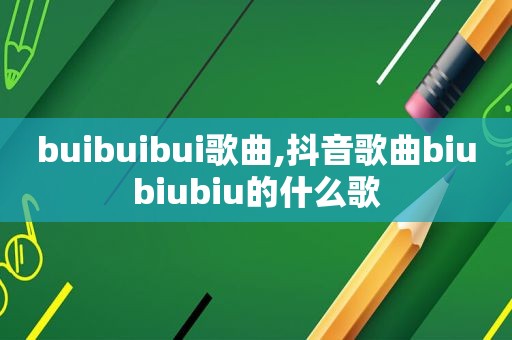 buibuibui歌曲,抖音歌曲biubiubiu的什么歌