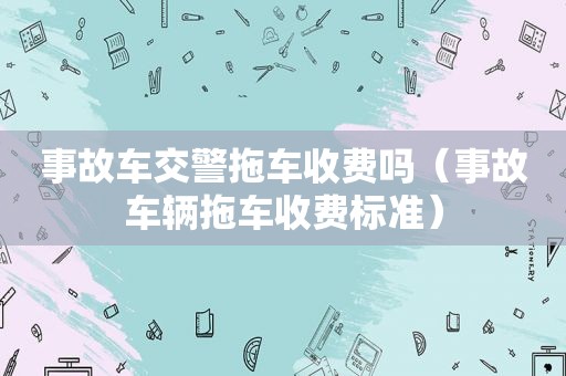 事故车交警拖车收费吗（事故车辆拖车收费标准）