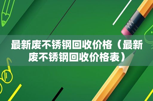 最新废不锈钢回收价格（最新废不锈钢回收价格表）
