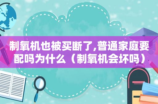 制氧机也被买断了,普通家庭要配吗为什么（制氧机会坏吗）