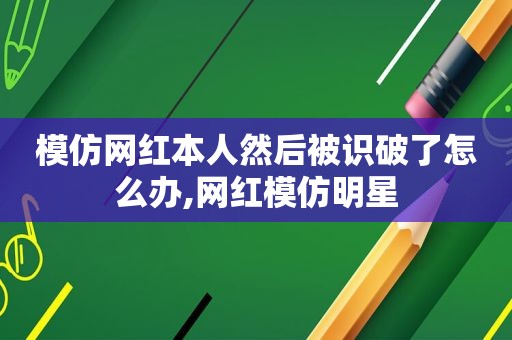模仿网红本人然后被识破了怎么办,网红模仿明星
