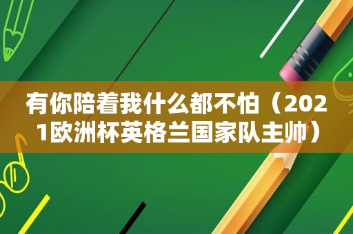 有你陪着我什么都不怕（2021欧洲杯英格兰国家队主帅）
