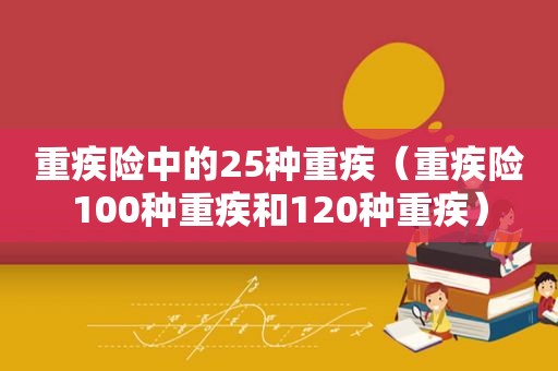 重疾险中的25种重疾（重疾险100种重疾和120种重疾）