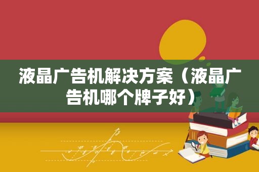 液晶广告机解决方案（液晶广告机哪个牌子好）