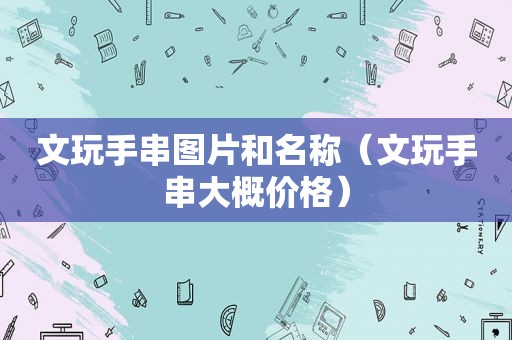 文玩手串图片和名称（文玩手串大概价格）