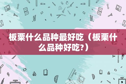 板粟什么品种最好吃（板栗什么品种好吃?）