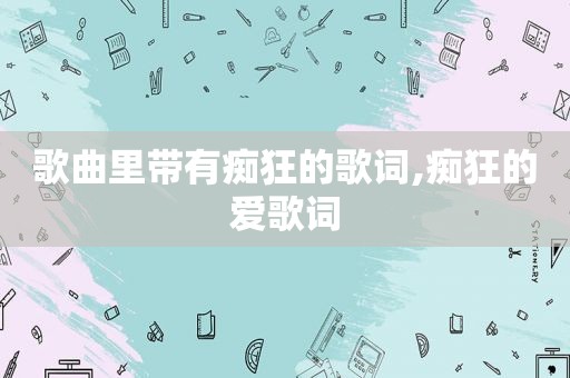 歌曲里带有痴狂的歌词,痴狂的爱歌词