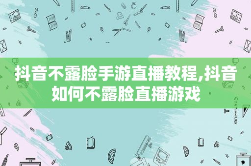 抖音不露脸手游直播教程,抖音如何不露脸直播游戏