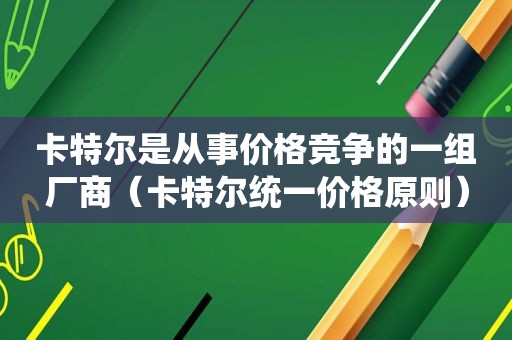 卡特尔是从事价格竞争的一组厂商（卡特尔统一价格原则）