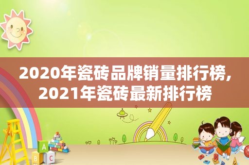 2020年瓷砖品牌销量排行榜,2021年瓷砖最新排行榜