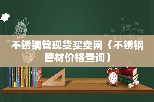 不锈钢管现货买卖网（不锈钢管材价格查询）