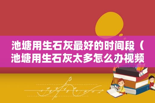 池塘用生石灰最好的时间段（池塘用生石灰太多怎么办视频）
